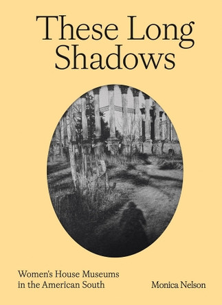 These Long Shadows: Women's House Museums in the American South Monica Nelson 9781733622073