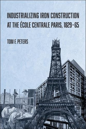 Industrializing Iron Construction at the École Centrale Paris, 1829-1865 Tom F. Peters 9781626711945