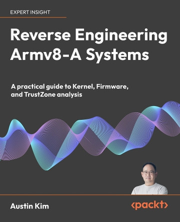 Reverse Engineering Armv8-A Systems: A practical guide to Kernel, Firmware, and TrustZone analysis Austin Kim 9781835088920