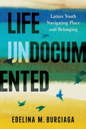 Life Undocumented: Latinx Youth Navigating Place and Belonging Edelina M. Burciaga 9780816553037