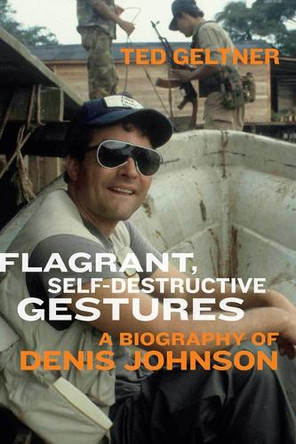 Flagrant, Self-Destructive Gestures: A Biography of Denis Johnson Ted Geltner 9781685970376