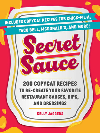 Secret Sauce: 200 Copycat Recipes to Re-Create Your Favorite Restaurant Sauces, Dips, and Dressings Kelly Jaggers 9781507224953