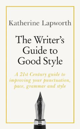 The Writer's Guide to Good Style: A 21st Century guide to improving your punctuation, pace, grammar and style by Katherine Lapworth