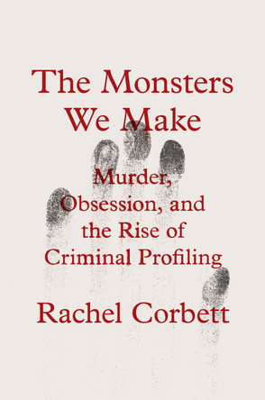 The Monsters We Make: Murder, Obsession, and the Rise of Criminal Profiling Rachel Corbett 9780393867695