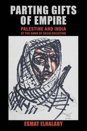Parting Gifts of Empire: Palestine and India at the Dawn of Decolonization Esmat Elhalaby 9780520389274
