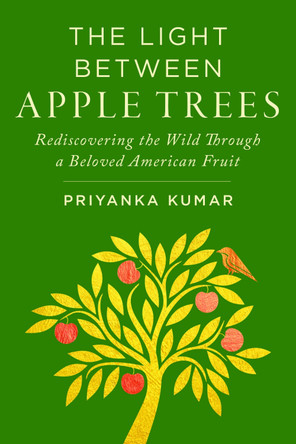 The Light Between Apple Trees: Rediscovering the Wild Through a Beloved American Fruit Priyanka Kumar 9781642833638