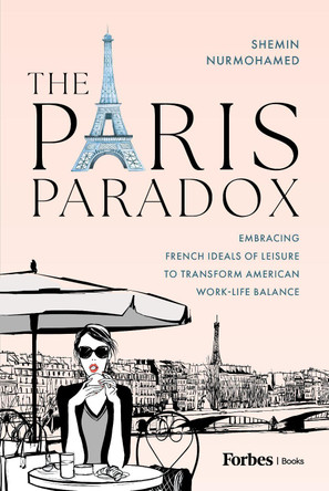 The Paris Paradox: Embracing French Ideals of Leisure to Transform American Work-Life Balance Shemin Nurmohamed 9798887506265