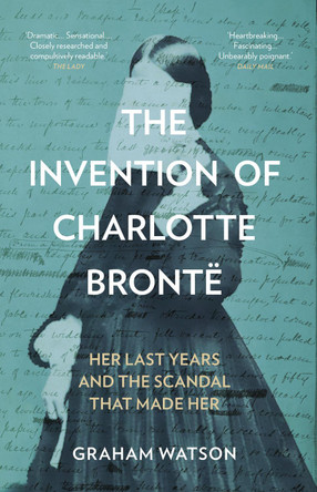 The Invention of Charlotte Brontë: Her Last Years and the Scandal That Made Her Graham Watson 9781837050024