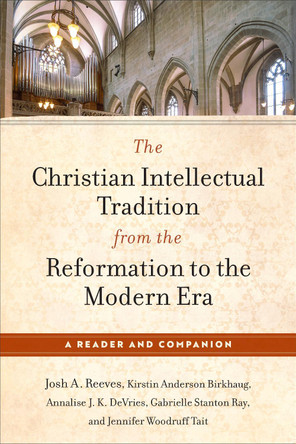 The Christian Intellectual Tradition from the Reformation to the Modern Era: A Reader and Companion Josh A. Reeves 9781540968043