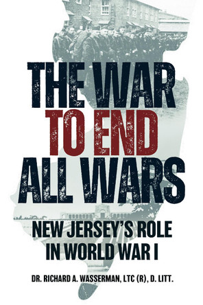 The War to End All Wars: New Jersey’s Role in World War I Dr. Richard A. Wasserman, LTC (R), D. Litt. 9781955041478