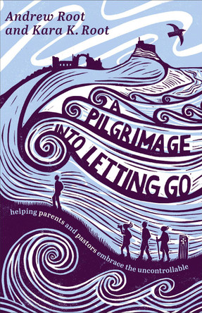 A Pilgrimage into Letting Go: Helping Parents and Pastors Embrace the Uncontrollable Andrew Root 9781587436628