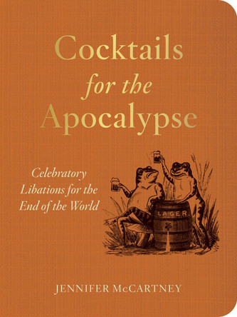 Cocktails for the Apocalypse: Celebratory Libations for the End of the World Jennifer McCartney 9781682689394