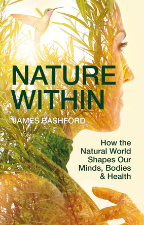 Nature Within: How the Natural World Shapes Our Minds, Bodies & Health James Bashford 9781784275938