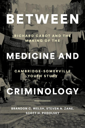 Between Medicine and Criminology: Richard Cabot and the Making of the Cambridge-Somerville Youth Study Brandon C. Welsh 9780197675946