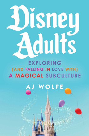 Disney Adults: Exploring (and Falling in Love With) a Magical Subculture Aj Wolfe 9781668069219