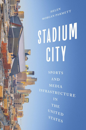 Stadium City: Sports and Media Infrastructure in the United States Helen Morgan Parmett 9780252088834