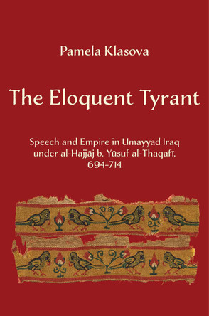 The Eloquent Tyrant: Speech and Empire in Umayyad Iraq under al-Hajjaj b. Yusuf al-Thaqafi, 694–714 Pamela Klasova 9780520420700