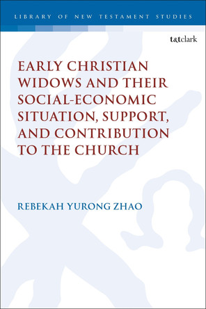 Early Christian Widows and their Social-economic Situation, Support, and Contribution to the Church Dr Rebekah Yurong Zhao 9780567721358