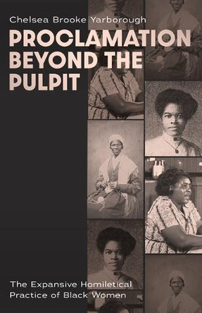 Proclamation Beyond the Pulpit: The Expansive Homiletical Practice of Black Women Chelsea Brooke Yarborough 9781481324243