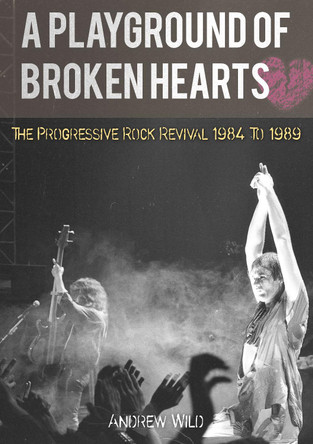 A PLAYGROUND OF BROKEN HEARTS: The Progressive Rock Revival 1984 To 1989 Andrew Wild 9781838491888