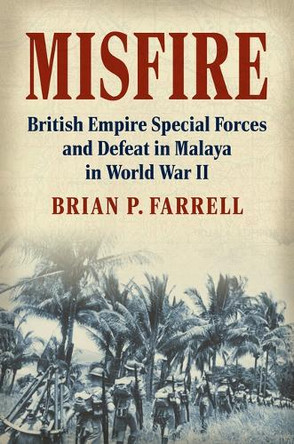 Misfire: British Empire Special Forces and Defeat in Malaya in World War II Brian P. Farrell 9780700639953