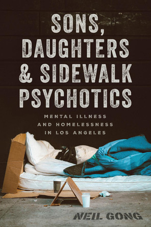 Sons, Daughters, and Sidewalk Psychotics: Mental Illness and Homelessness in Los Angeles Neil Gong 9780226845562