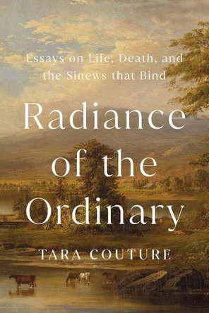 Radiance of the Ordinary: Essays on Life, Death, and the Sinews that Bind Tara Couture 9781645023098