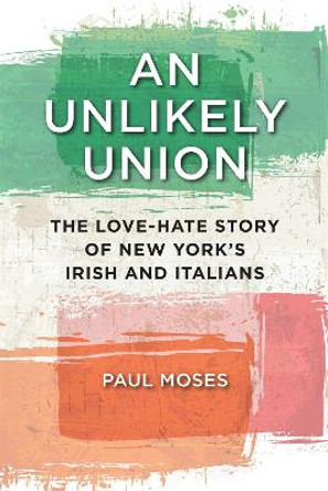 An Unlikely Union: The Love-Hate Story of New York's Irish and Italians by Paul Moses