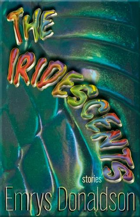 The Iridescents: Stories Emrys Donaldson 9781680034363