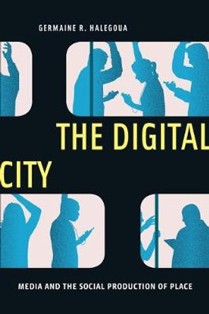 The Digital City: Media and the Social Production of Place by Germaine R. Halegoua