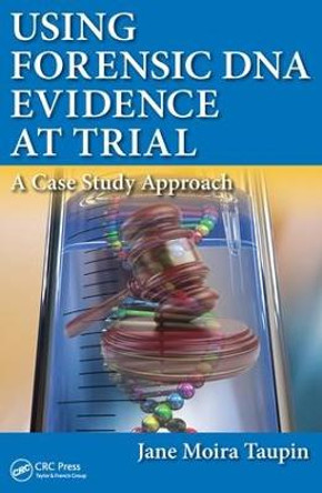 Using Forensic DNA Evidence at Trial: A Case Study Approach by Jane Moira Taupin