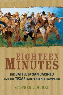 Eighteen Minutes: The Battle of San Jacinto and the Texas Independence Campaign by Stephen L. Moore 9781589070097