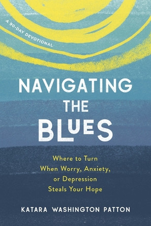 Navigating the Blues: Where to Turn When Worry, Anxiety, or Depression Steals Your Hope by Katara Washington Patton 9781640702073