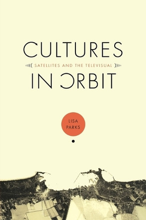 Cultures in Orbit: Satellites and the Televisual by Lisa Parks 9780822334972