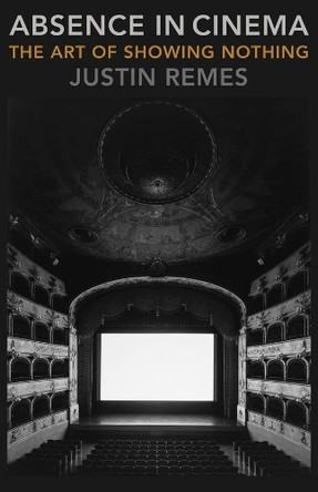 Absence in Cinema: The Art of Showing Nothing by Justin Remes 9780231189309
