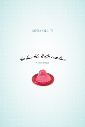 The Humble Little Condom: A History by Aine Collier 9781591025566