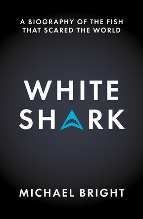 White Shark: A Biography of the Fish That Scared the World Michael Bright 9781785909306