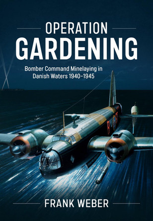 Operation Gardening: Bomber Command Minelaying in Danish Waters 1940-1945 Frank Weber 9781804518953
