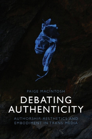 Debating Authenticity: Authorship, Aesthetics and Embodiment in Trans Media Paige Macintosh 9781399540124