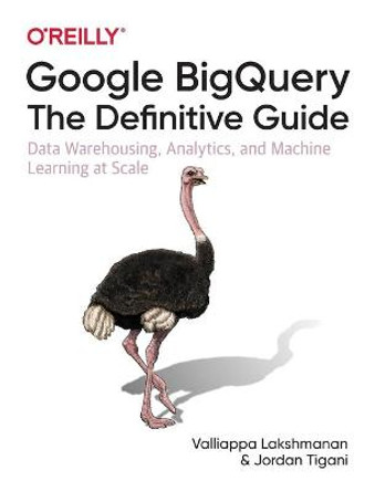 Google BigQuery: The Definitive Guide: Data Warehousing, Analytics, and Machine Learning at Scale by Valliappa Lakshmanan