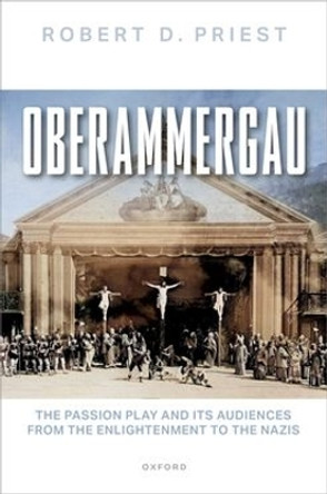 Oberammergau: The Passion Play and Its Audiences from the Enlightenment to the Nazis Robert D. Priest 9780192886613