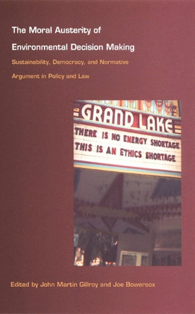 The Moral Austerity of Environmental Decision Making: Sustainability, Democracy, and Normative Argument in Policy and Law by John Martin Gillroy 9780822328650
