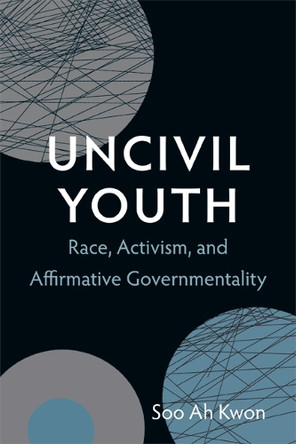 Uncivil Youth: Race, Activism, and Affirmative Governmentality by Soo Ah Kwon 9780822354055