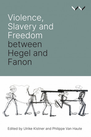 Violence, Slavery and Freedom Between Hegel and Fanon by Ulrike Kistner 9781776146277