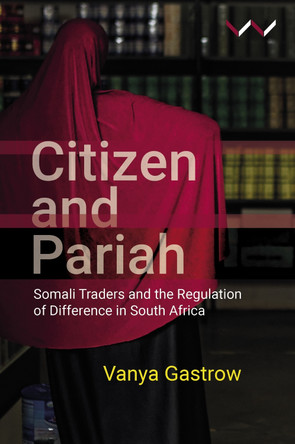 Citizen and Pariah: Somali Traders and the Regulation of Difference in South Africa by Vanya Gastrow 9781776147403