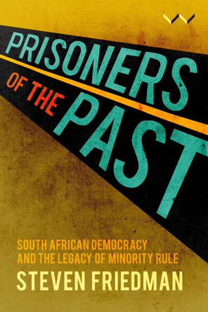 Prisoners of the Past: South African Democracy and the Legacy of Minority Rule by Steven Friedman 9781776146857