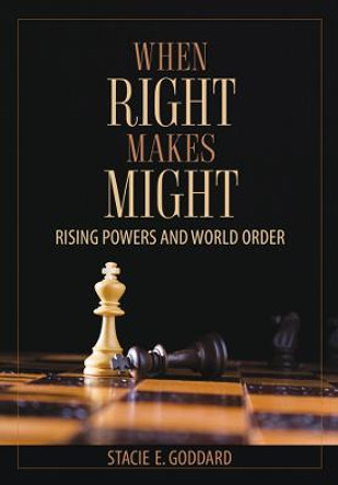 When Right Makes Might: Rising Powers and World Order by Stacie E. Goddard