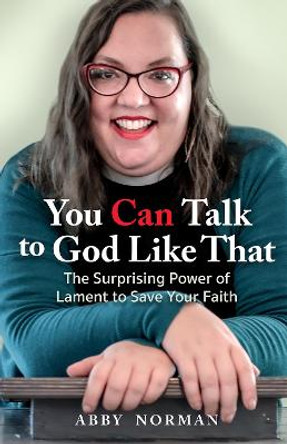 You Can Talk to God Like That: The Surprising Power of Lament to Save Your Faith by Abby Norman