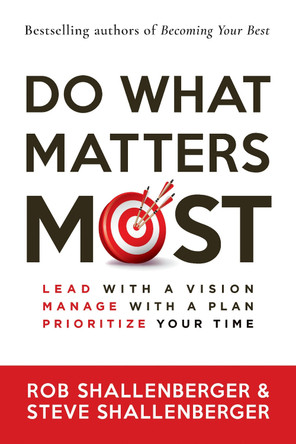 Do What Matters Most: Lead with a Vision, Manage with a Plan, Prioritize Your Time by Rob Shallenberger