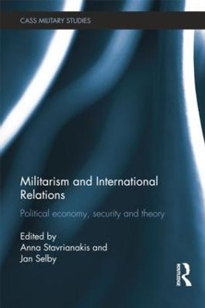 Militarism and International Relations: Political Economy, Security, Theory by Anna Stavrianakis